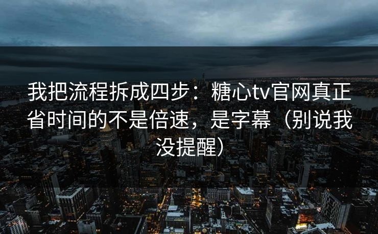 我把流程拆成四步：糖心tv官网真正省时间的不是倍速，是字幕（别说我没提醒）