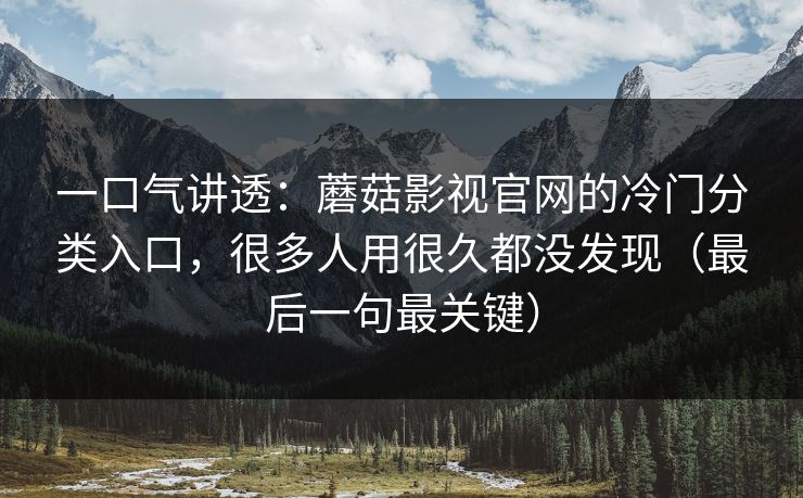 一口气讲透：蘑菇影视官网的冷门分类入口，很多人用很久都没发现（最后一句最关键）