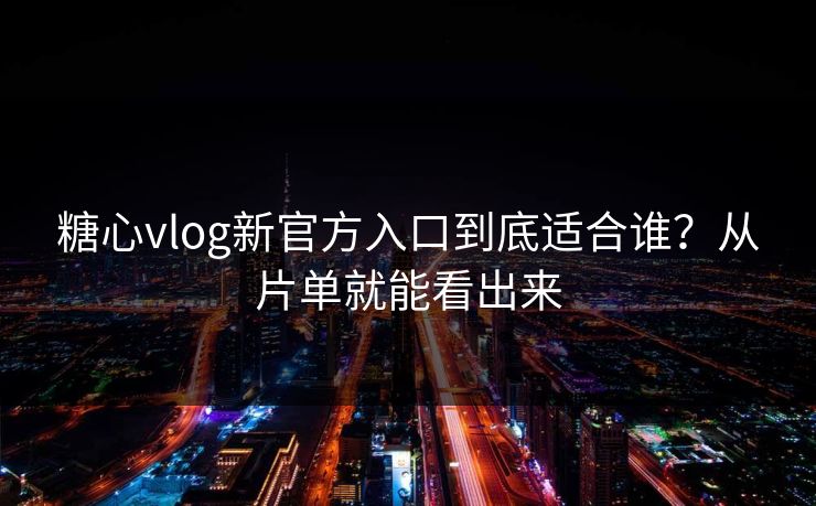 糖心vlog新官方入口到底适合谁？从片单就能看出来