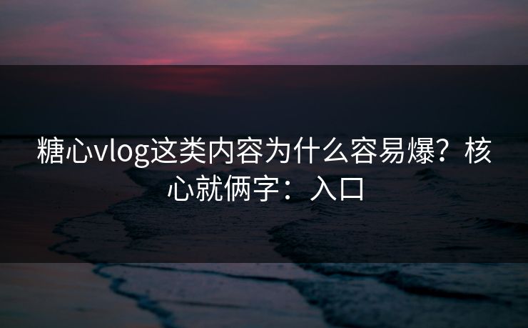 糖心vlog这类内容为什么容易爆？核心就俩字：入口