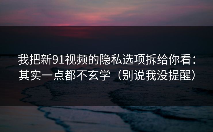 我把新91视频的隐私选项拆给你看:其实一点都不玄学(别说我没提醒) 我把新91视频的隐私选项拆给你看:其实一点都不玄学(别说我没提醒)