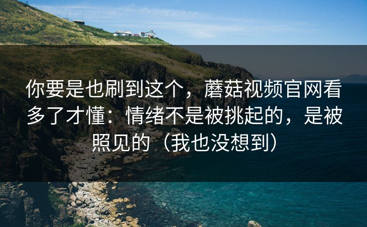 你要是也刷到这个,蘑菇视频官网看多了才懂:情绪不是被挑起的,是被照见的(我也没想到) 你要是也刷到这个,蘑菇视频官网看多了才懂:情绪不是被挑起的,是被照见的(我也没想到)